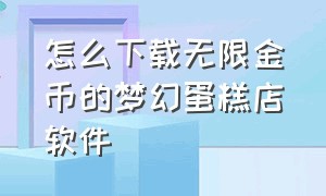 怎么下载无限金币的梦幻蛋糕店软件（梦幻蛋糕店无限金币版）