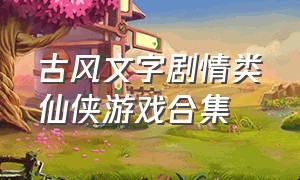 古风文字剧情类仙侠游戏合集