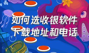 如何选收银软件下载地址和电话（如何选收银软件下载地址和电话号）