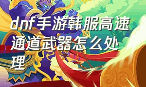 dnf手游韩服高速通道武器怎么处理