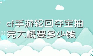 cf手游轮回夺宝抽完大概要多少钱