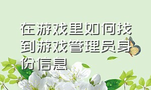 在游戏里如何找到游戏管理员身份信息（游戏登录设备管理怎么查看）