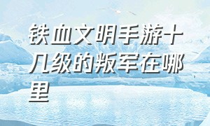 铁血文明手游十几级的叛军在哪里