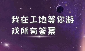 我在工地等你游戏所有答案