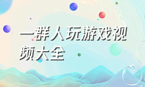 一群人玩游戏视频大全