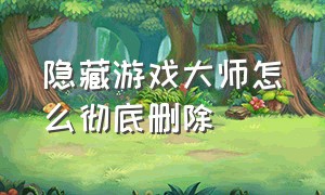 隐藏游戏大师怎么彻底删除