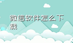 微信软件怎么下载（微信的软件包怎么下载）