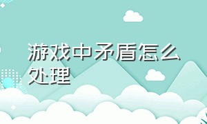 游戏中矛盾怎么处理