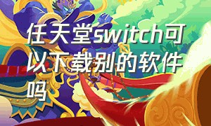 任天堂switch可以下载别的软件吗（任天堂switch能下载游戏么）