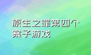 原生之罪第四个案子游戏（原生之罪第4个案子）