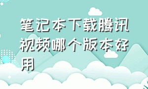 笔记本下载腾讯视频哪个版本好用（怎么在笔记本电脑上下载腾讯视频）