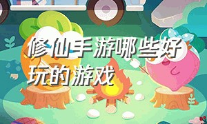 修仙手游哪些好玩的游戏（好玩的修仙手游官网游戏排行榜）