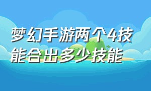 梦幻手游两个4技能合出多少技能