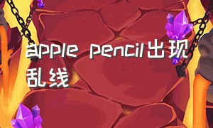 apple pencil出现乱线