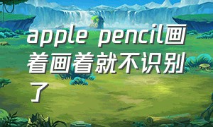 apple pencil画着画着就不识别了