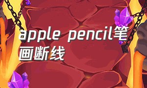 apple pencil笔画断线（applepencil画画有延迟怎么办）