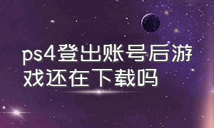 ps4登出账号后游戏还在下载吗