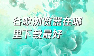 谷歌浏览器在哪里下载最好