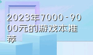 2023年7000-9000元的游戏本推荐（2024年5000元价位的游戏本推荐）