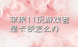 苹果11玩游戏老是卡顿怎么办（苹果11打游戏卡顿反应慢怎么解决）