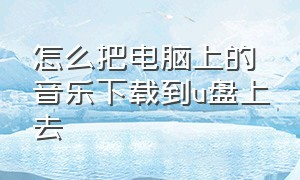 怎么把电脑上的音乐下载到u盘上去