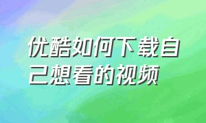 优酷如何下载自己想看的视频