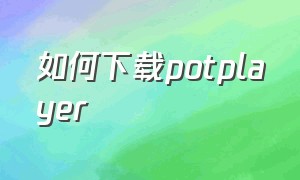 如何下载potplayer（potplayer官网地址下载安装）