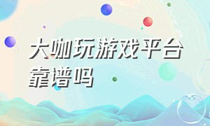 大咖玩游戏平台靠谱吗