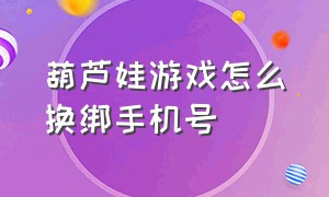 葫芦娃游戏怎么换绑手机号