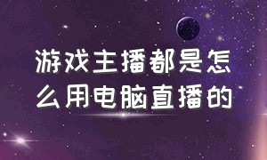 游戏主播都是怎么用电脑直播的