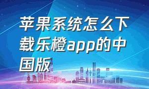 苹果系统怎么下载乐橙app的中国版