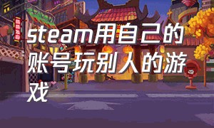 steam用自己的账号玩别人的游戏