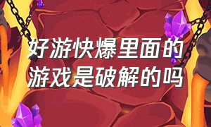 好游快爆里面的游戏是破解的吗（好游快爆里面的游戏是不是官方的）