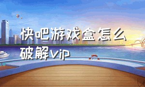 快吧游戏盒怎么破解vip（快吧游戏盒怎么破解限速）