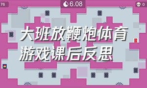 大班放鞭炮体育游戏课后反思（大班放鞭炮体育游戏课后反思总结）