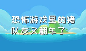 恐怖游戏里的猪队友又翻车了