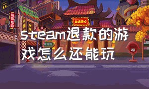 steam退款的游戏怎么还能玩（steam退款后游戏）