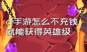 cf手游怎么不充钱就能获得英雄级