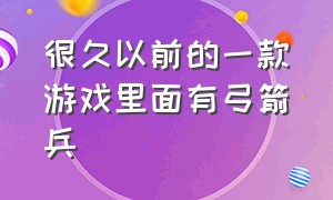 很久以前的一款游戏里面有弓箭兵