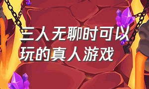 三人无聊时可以玩的真人游戏