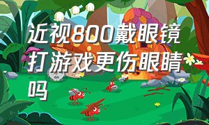 近视800戴眼镜打游戏更伤眼睛吗