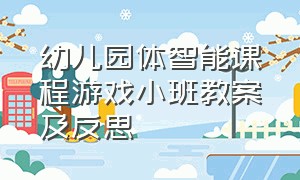 幼儿园体智能课程游戏小班教案及反思（幼儿园体智能游戏教案大全）