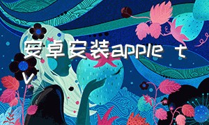 安卓安装apple tv（appletv安装app教程）