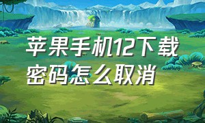 苹果手机12下载密码怎么取消（苹果12下载软件怎么关掉输入密码）