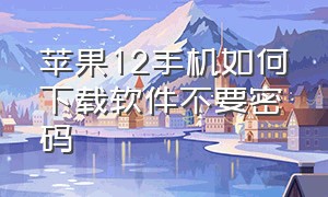 苹果12手机如何下载软件不要密码（苹果12第二次下载软件怎么要密码）