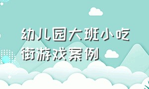 幼儿园大班小吃街游戏案例