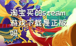 淘宝买的steam游戏下载是正版吗（淘宝上买steam游戏还需自己下载吗）