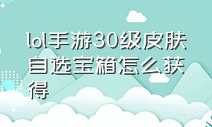 lol手游30级皮肤自选宝箱怎么获得