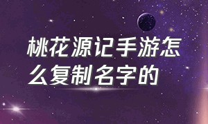 桃花源记手游怎么复制名字的