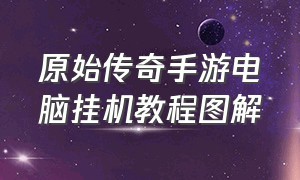 原始传奇手游电脑挂机教程图解